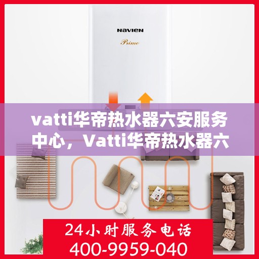 vatti华帝热水器六安服务中心，Vatti华帝热水器六安专业服务中心，优质服务的暖心港湾