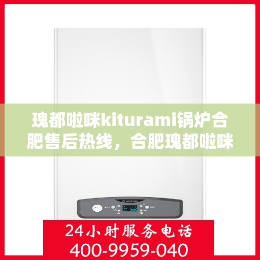 瑰都啦咪kiturami锅炉合肥售后热线，合肥瑰都啦咪Kiturami锅炉售后热线专业服务您身边的热力守护者