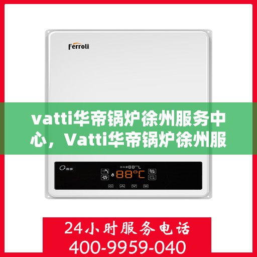 vatti华帝锅炉徐州服务中心，Vatti华帝锅炉徐州服务中心，专业维修与优质服务并行