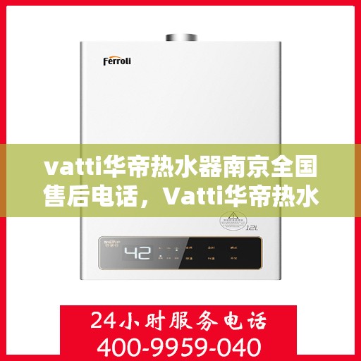 vatti华帝热水器南京全国售后电话，Vatti华帝热水器南京售后全国服务热线及维修指南