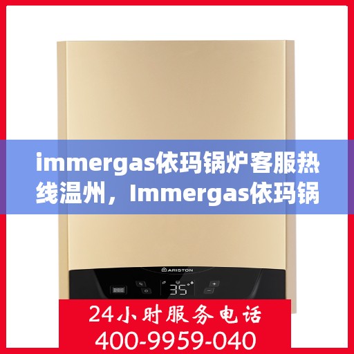 immergas依玛锅炉客服热线温州，Immergas依玛锅炉温州客服热线全攻略