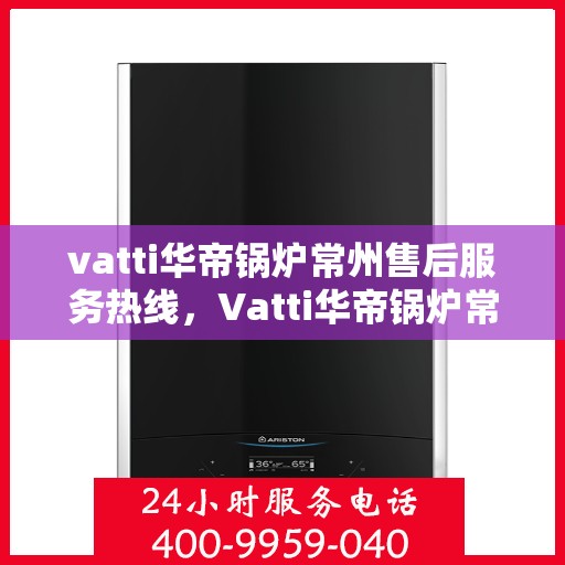 vatti华帝锅炉常州售后服务热线，Vatti华帝锅炉常州售后服务热线，专业团队，贴心服务