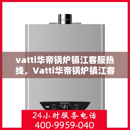 vatti华帝锅炉镇江客服热线，Vatti华帝锅炉镇江客服热线，专业支持与解决方案一站式服务热线开通！