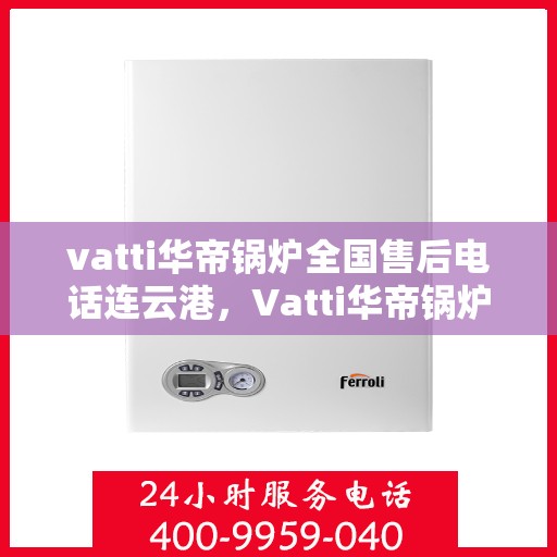 vatti华帝锅炉全国售后电话连云港，Vatti华帝锅炉全国售后电话在连云港的服务与支持