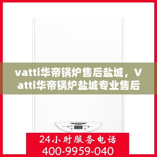vatti华帝锅炉售后盐城，Vatti华帝锅炉盐城专业售后服务团队，为您的设备保驾护航