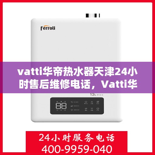 vatti华帝热水器天津24小时售后维修电话，Vatti华帝热水器天津全天候售后维修服务热线