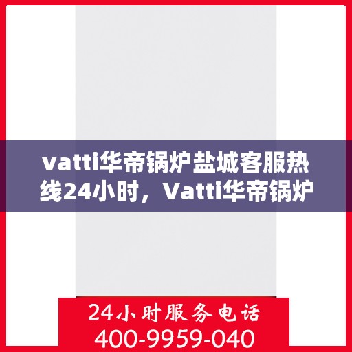 vatti华帝锅炉盐城客服热线24小时，Vatti华帝锅炉盐城客服热线全天候服务，24小时不打烊