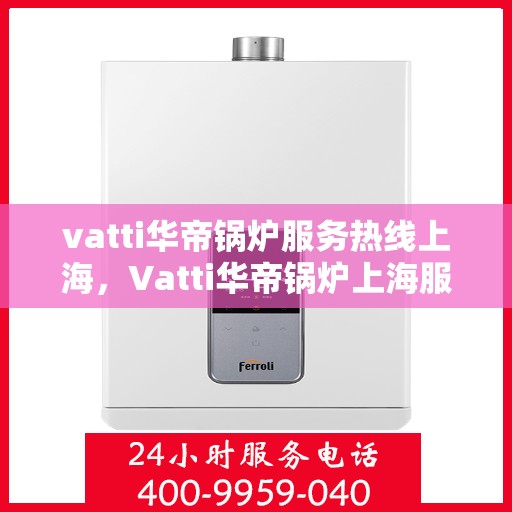 vatti华帝锅炉服务热线上海，Vatti华帝锅炉上海服务热线，专业团队为您解答疑问，贴心保障您的舒适生活