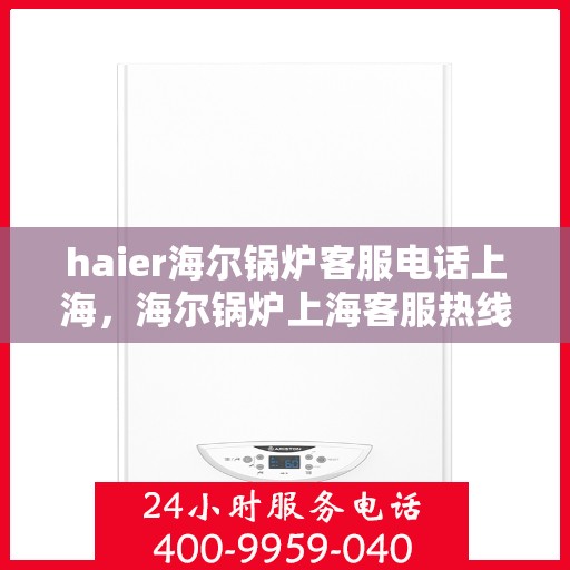 haier海尔锅炉客服电话上海，海尔锅炉上海客服热线及咨询指南