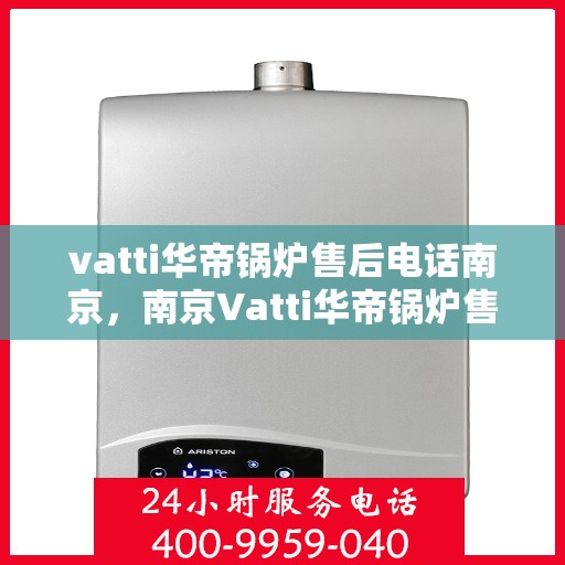 vatti华帝锅炉售后电话南京，南京Vatti华帝锅炉售后电话及服务一览