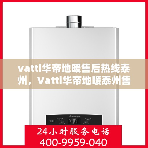 vatti华帝地暖售后热线泰州，Vatti华帝地暖泰州售后热线及服务指南