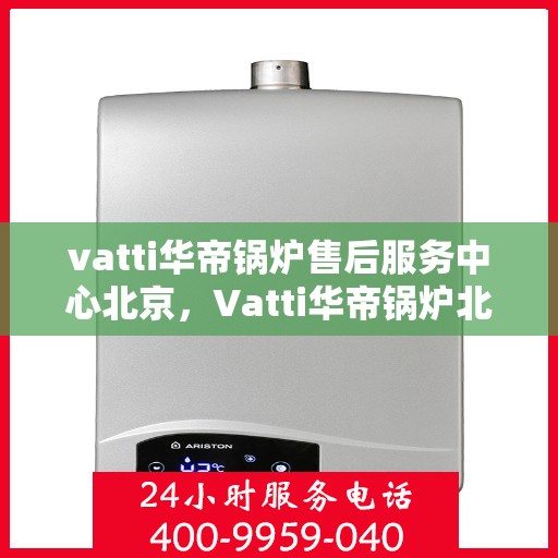 vatti华帝锅炉售后服务中心北京，Vatti华帝锅炉北京售后服务中心，专业维修与贴心服务