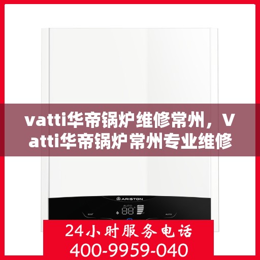 vatti华帝锅炉维修常州，Vatti华帝锅炉常州专业维修服务