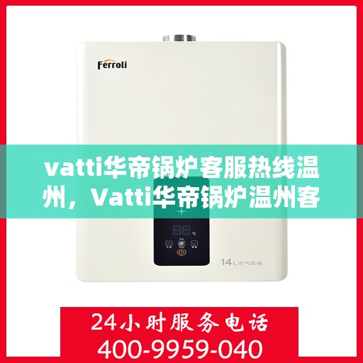 vatti华帝锅炉客服热线温州，Vatti华帝锅炉温州客服热线全攻略