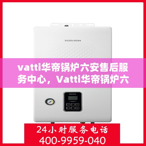 vatti华帝锅炉六安售后服务中心，Vatti华帝锅炉六安售后服务中心，专业维修与服务的信赖之选