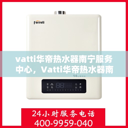 vatti华帝热水器南宁服务中心，Vatti华帝热水器南宁服务中心，专业维修与优质服务并行