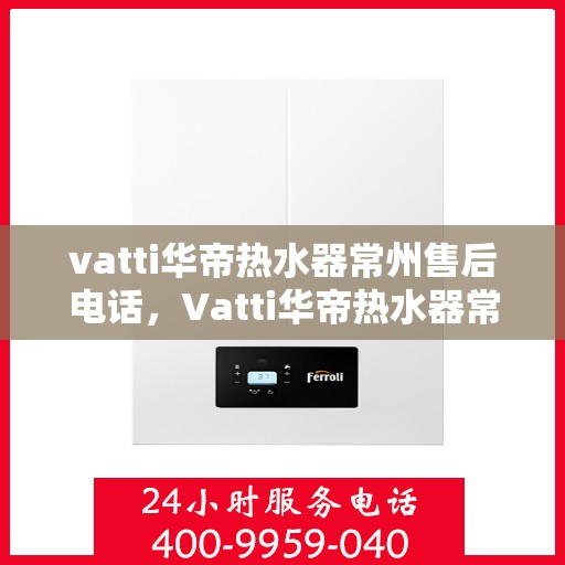 vatti华帝热水器常州售后电话，Vatti华帝热水器常州售后服务中心联系电话