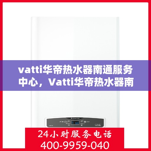 vatti华帝热水器南通服务中心，Vatti华帝热水器南通专业服务中心，高效解决您的热水需求