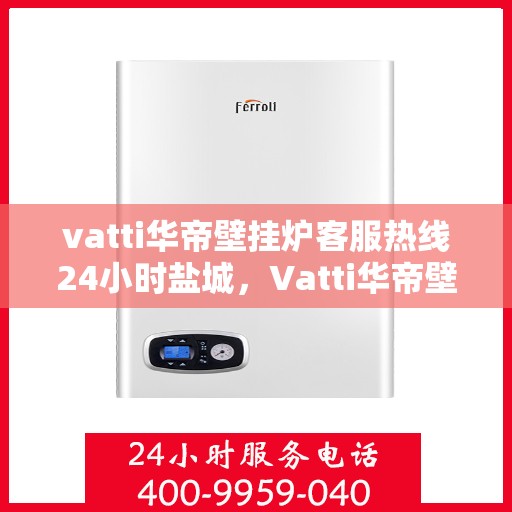 vatti华帝壁挂炉客服热线24小时盐城，Vatti华帝壁挂炉盐城客服热线全天候服务，暖心保障24小时不打烊
