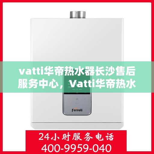 vatti华帝热水器长沙售后服务中心，Vatti华帝热水器长沙售后服务中心，专业维修，贴心服务