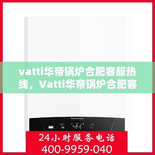 vatti华帝锅炉合肥客服热线，Vatti华帝锅炉合肥客服热线，专业团队为您提供全方位服务支持