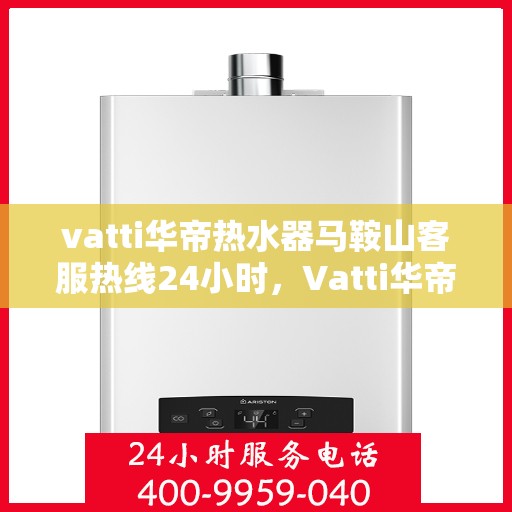 vatti华帝热水器马鞍山客服热线24小时，Vatti华帝热水器马鞍山全天候客服热线支持，贴心服务随时在线