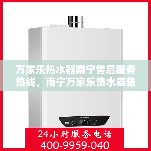 万家乐热水器南宁售后服务热线，南宁万家乐热水器售后服务热线全面解析