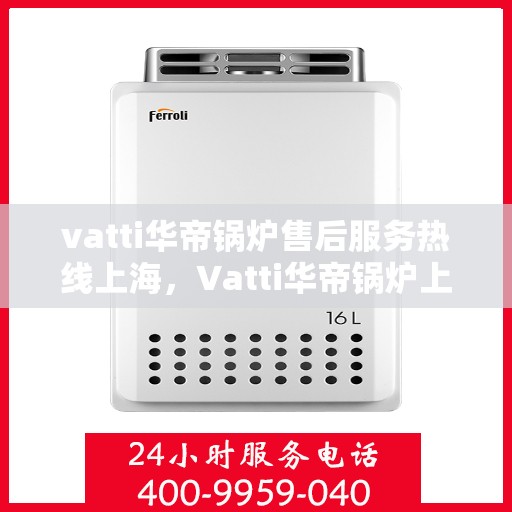vatti华帝锅炉售后服务热线上海，Vatti华帝锅炉上海售后服务热线详解，专业团队，贴心服务