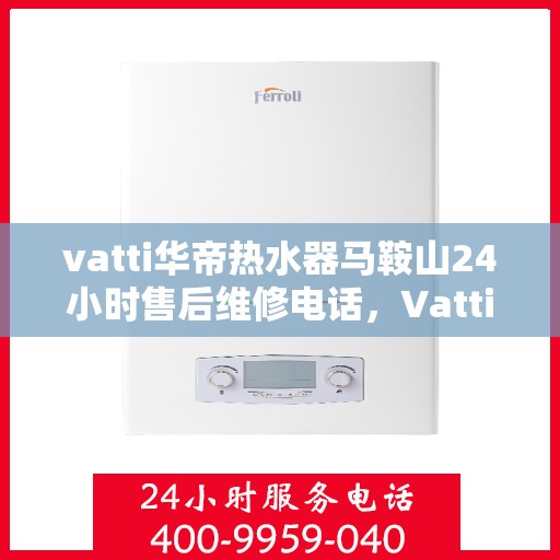 vatti华帝热水器马鞍山24小时售后维修电话，Vatti华帝热水器马鞍山全天候售后维修服务热线