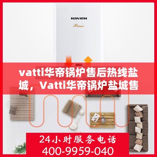 vatti华帝锅炉售后热线盐城，Vatti华帝锅炉盐城售后热线全攻略