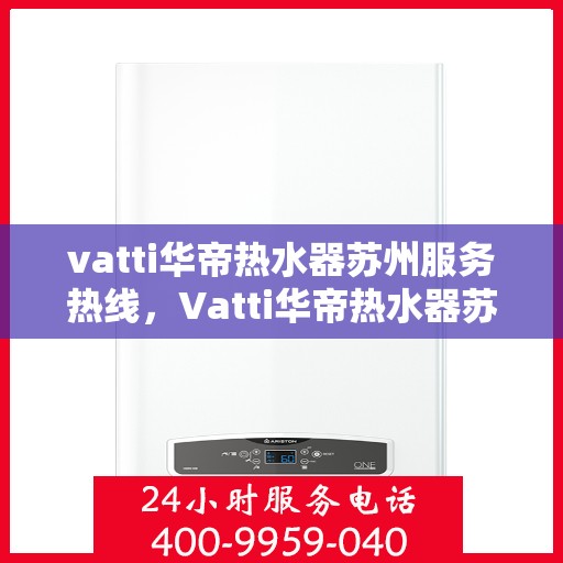 vatti华帝热水器苏州服务热线，Vatti华帝热水器苏州服务热线，专业维修与售后支持团队为您贴心服务。
