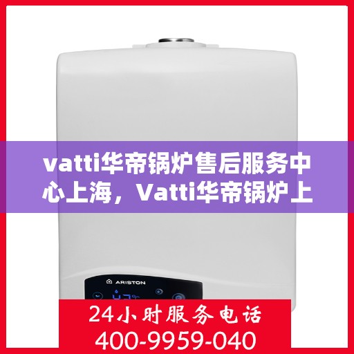 vatti华帝锅炉售后服务中心上海，Vatti华帝锅炉上海售后服务中心，专业维修，贴心服务