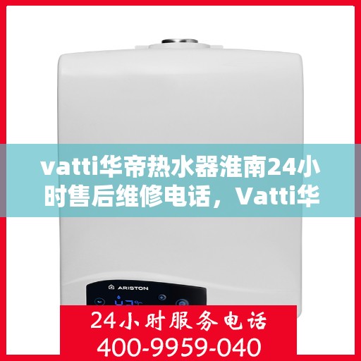 vatti华帝热水器淮南24小时售后维修电话，Vatti华帝热水器淮南售后维修24小时热线电话