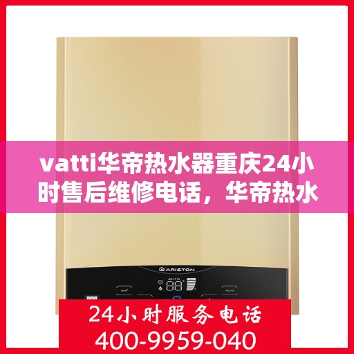 vatti华帝热水器重庆24小时售后维修电话，华帝热水器重庆售后维修热线全天候服务，专业保障您的温暖时刻