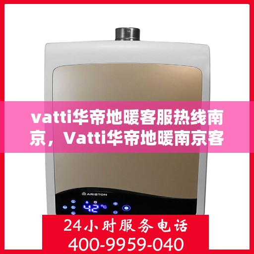 vatti华帝地暖客服热线南京，Vatti华帝地暖南京客服热线，专业解答，温暖无忧