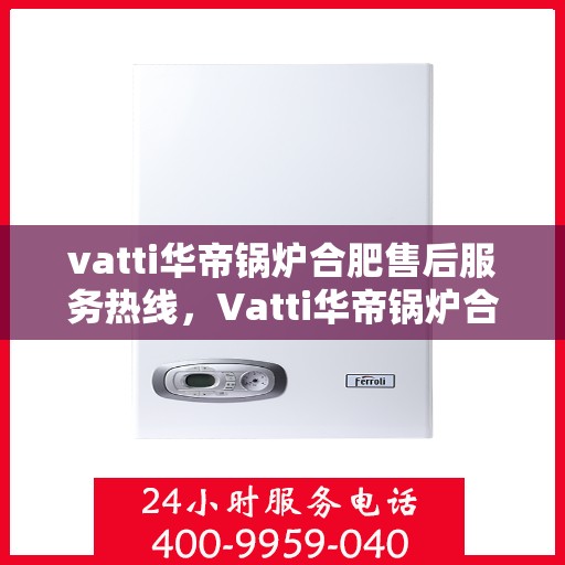 vatti华帝锅炉合肥售后服务热线，Vatti华帝锅炉合肥售后服务热线，专业团队，贴心服务