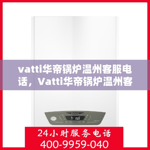 vatti华帝锅炉温州客服电话，Vatti华帝锅炉温州客服热线及咨询电话号码解析