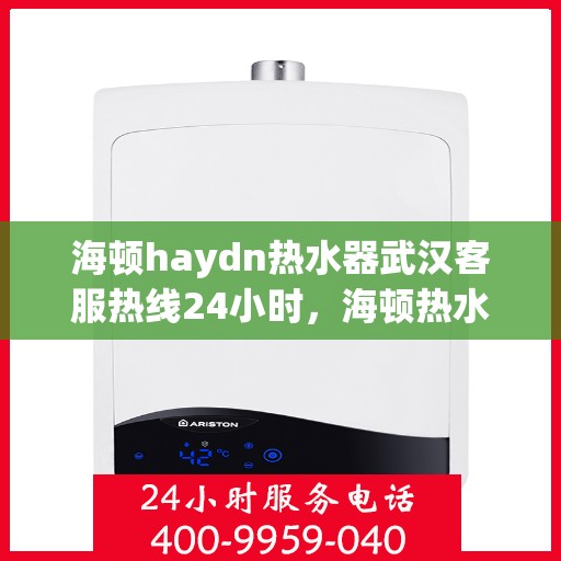 海顿haydn热水器武汉客服热线24小时，海顿热水器武汉全天候客服热线，贴心服务随时在线
