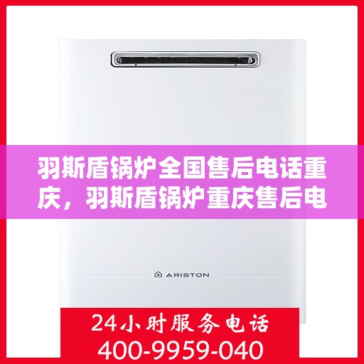 羽斯盾锅炉全国售后电话重庆，羽斯盾锅炉重庆售后电话及全国售后服务网点详解