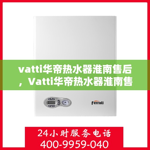vatti华帝热水器淮南售后，Vatti华帝热水器淮南售后服务解析
