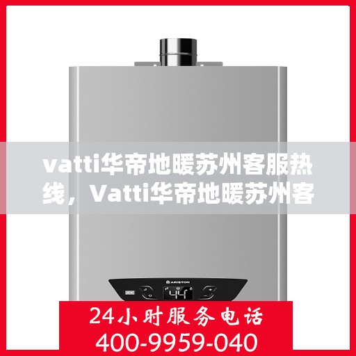 vatti华帝地暖苏州客服热线，Vatti华帝地暖苏州客服热线，专业解答，温暖您的生活