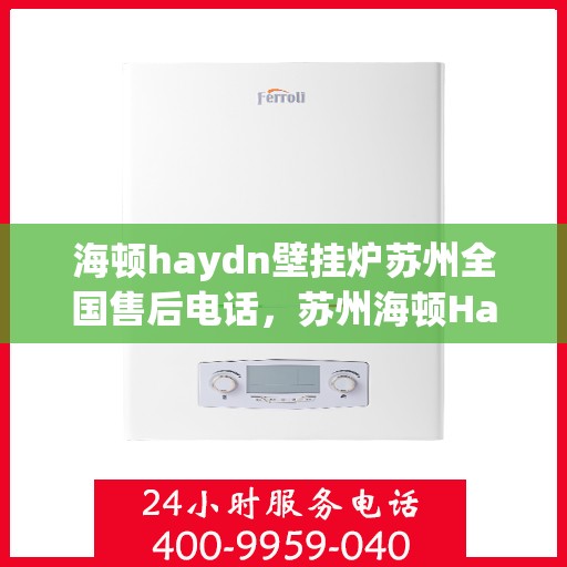 海顿haydn壁挂炉苏州全国售后电话，苏州海顿Haydn壁挂炉全国售后电话及维修服务指南