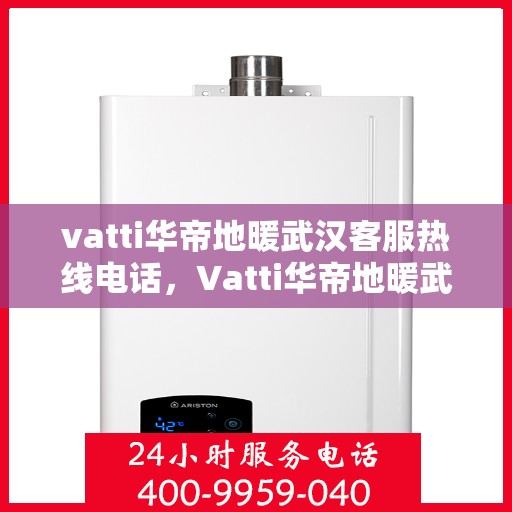vatti华帝地暖武汉客服热线电话，Vatti华帝地暖武汉客服热线全攻略，一站式解决您的地暖问题！