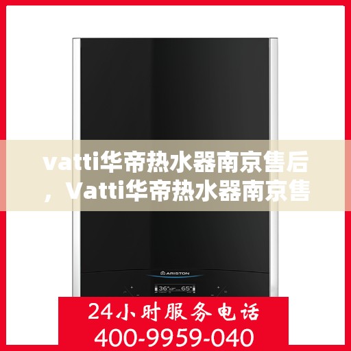 vatti华帝热水器南京售后，Vatti华帝热水器南京售后服务中心，专业维修与贴心服务