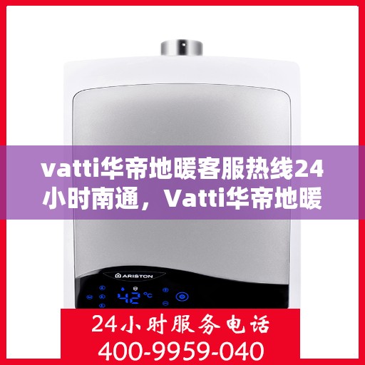 vatti华帝地暖客服热线24小时南通，Vatti华帝地暖南通客服热线全天候服务，温暖无忧