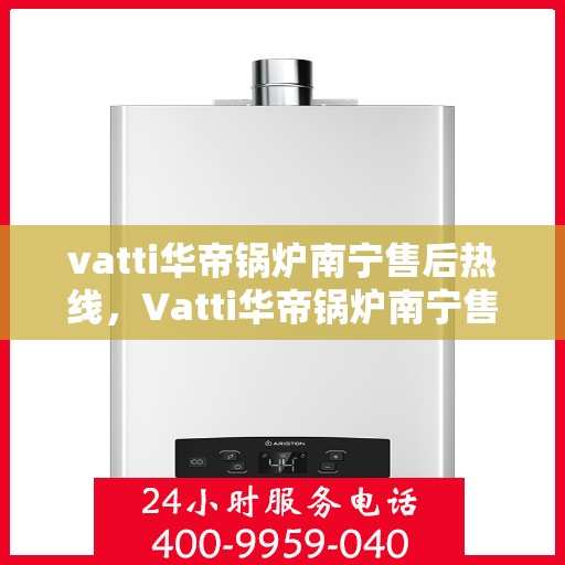 vatti华帝锅炉南宁售后热线，Vatti华帝锅炉南宁售后热线及服务一览