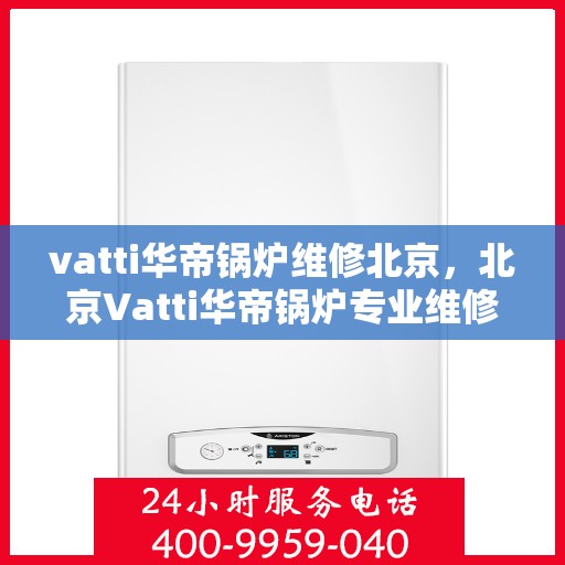 vatti华帝锅炉维修北京，北京Vatti华帝锅炉专业维修服务