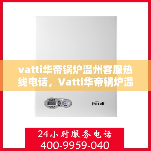 vatti华帝锅炉温州客服热线电话，Vatti华帝锅炉温州客服热线电话详解，专业支持与解决方案一站式服务