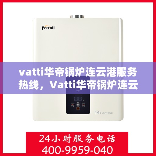 vatti华帝锅炉连云港服务热线，Vatti华帝锅炉连云港服务热线，专业团队为您提供全方位支持与解决方案
