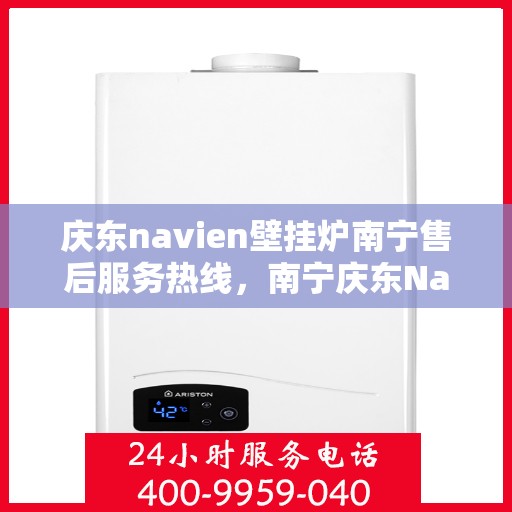 庆东navien壁挂炉南宁售后服务热线，南宁庆东Navien壁挂炉售后服务热线，专业解决您的暖心问题